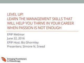 LEVEL UP!
LEARN THE MANAGEMENT SKILLS THAT
WILL HELP YOU THRIVE IN YOUR CAREER
WHEN PASSION IS NOT ENOUGH
EPIP Webinar
June 22, 2016
EPIP Host: Biz Ghormley
Presenters: Simone N. Sneed
 