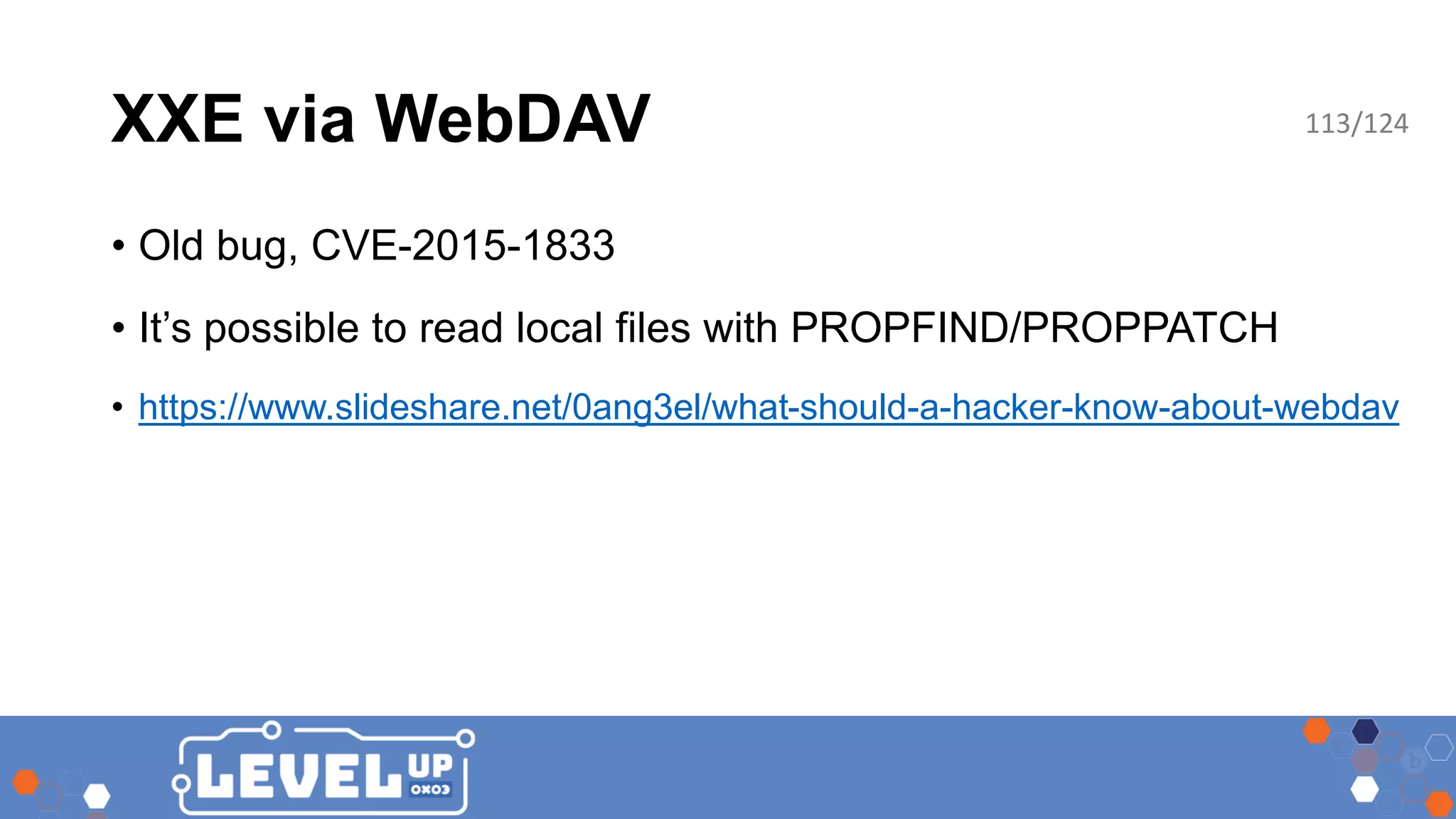 XXE via WebDAV • Old bug, CVE-2015-1833 • It’s possible to read local files with PROPFIND/PROPPATCH • https://www.slideshare.net/0ang3el/what-should-a-hacker-know-about-webdav 113/124 