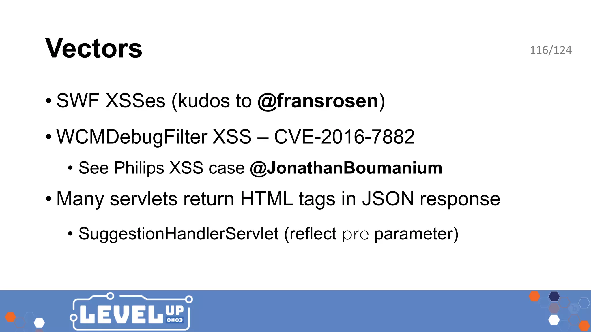 Vectors • SWF XSSes (kudos to @fransrosen) • WCMDebugFilter XSS – CVE-2016-7882 • See Philips XSS case @JonathanBoumanium • Many servlets return HTML tags in JSON response • SuggestionHandlerServlet (reflect parameter) 116/124 