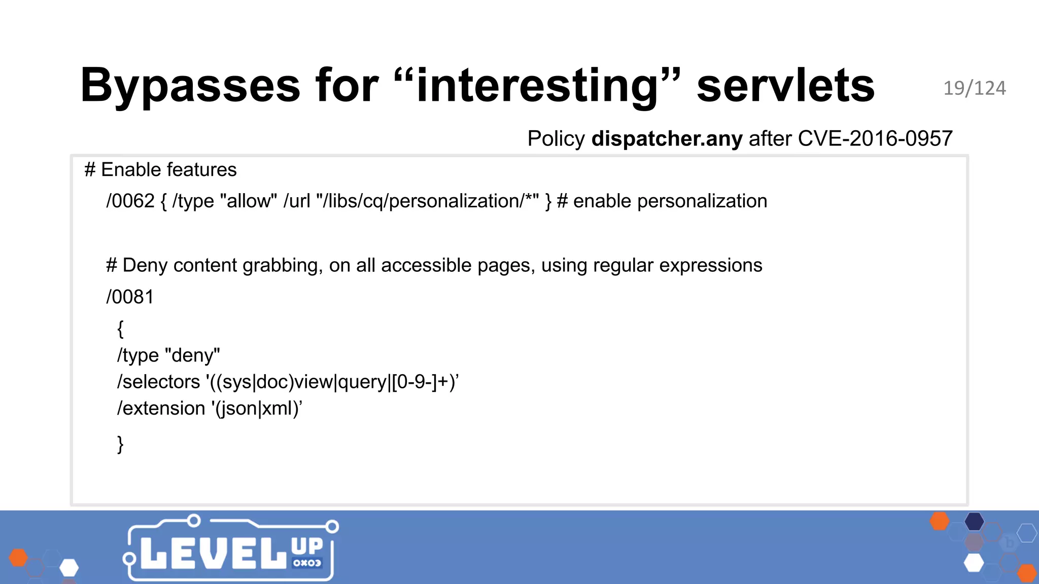 Bypasses for “interesting” servlets Policy dispatcher.any after CVE-2016-0957 # Enable features /0062 { /type "allow" /url "/libs/cq/personalization/*" } # enable personalization # Deny content grabbing, on all accessible pages, using regular expressions /0081 { /type "deny" /selectors '((sys|doc)view|query|[0-9-]+)’ /extension '(json|xml)’ } 19/124 
