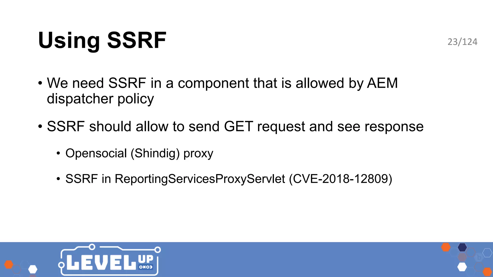 Using SSRF • We need SSRF in a component that is allowed by AEM dispatcher policy • SSRF should allow to send GET request and see response • Opensocial (Shindig) proxy • SSRF in ReportingServicesProxyServlet (CVE-2018-12809) 23/124 