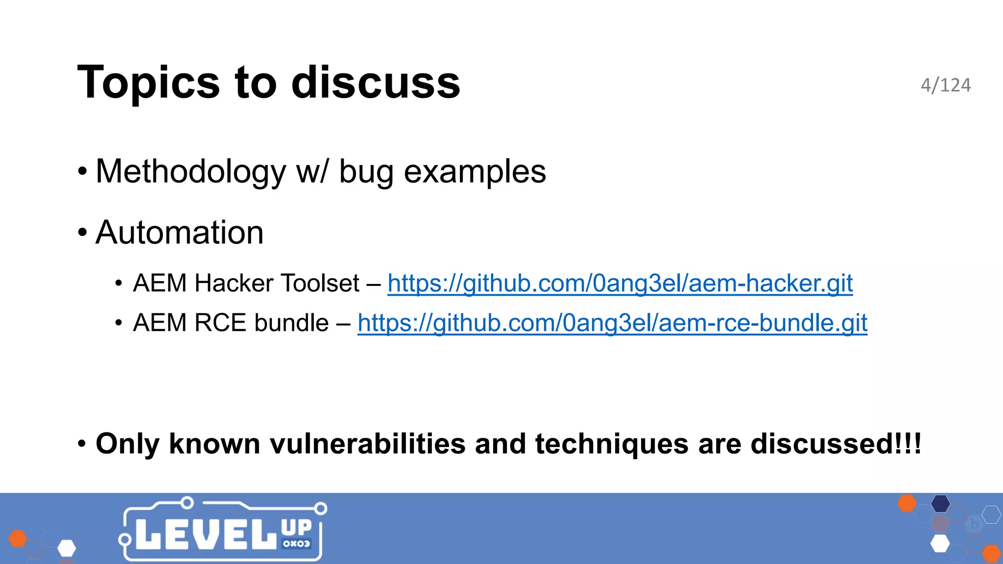 Topics to discuss • Methodology w/ bug examples • Automation • AEM Hacker Toolset – https://github.com/0ang3el/aem-hacker.git • AEM RCE bundle – https://github.com/0ang3el/aem-rce-bundle.git • Only known vulnerabilities and techniques are discussed!!! 4/124 