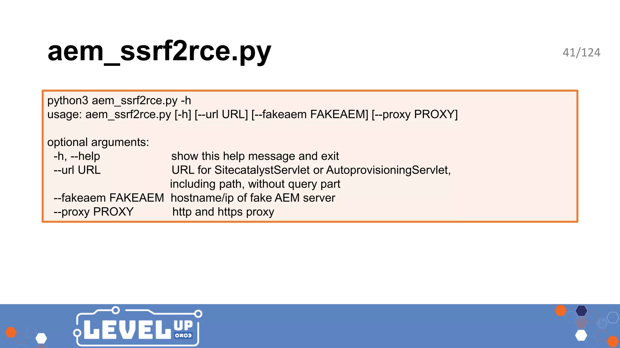 aem_ssrf2rce.py python3 aem_ssrf2rce.py -h usage: aem_ssrf2rce.py [-h] [--url URL] [--fakeaem FAKEAEM] [--proxy PROXY] optional arguments: -h, --help show this help message and exit --url URL URL for SitecatalystServlet or AutoprovisioningServlet, including path, without query part --fakeaem FAKEAEM hostname/ip of fake AEM server --proxy PROXY http and https proxy 41/124 