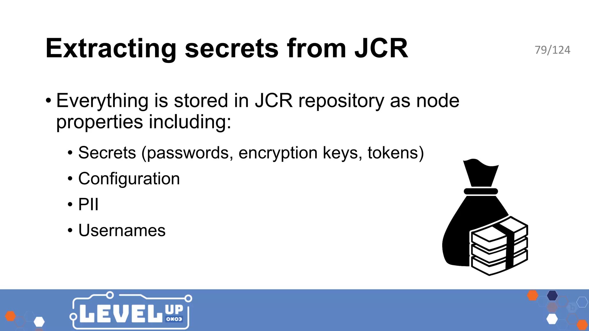Extracting secrets from JCR • Everything is stored in JCR repository as node properties including: • Secrets (passwords, encryption keys, tokens) • Configuration • PII • Usernames 79/124 