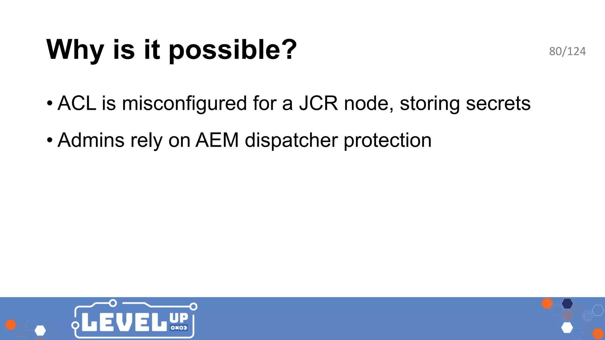 Why is it possible? • ACL is misconfigured for a JCR node, storing secrets • Admins rely on AEM dispatcher protection 80/124 