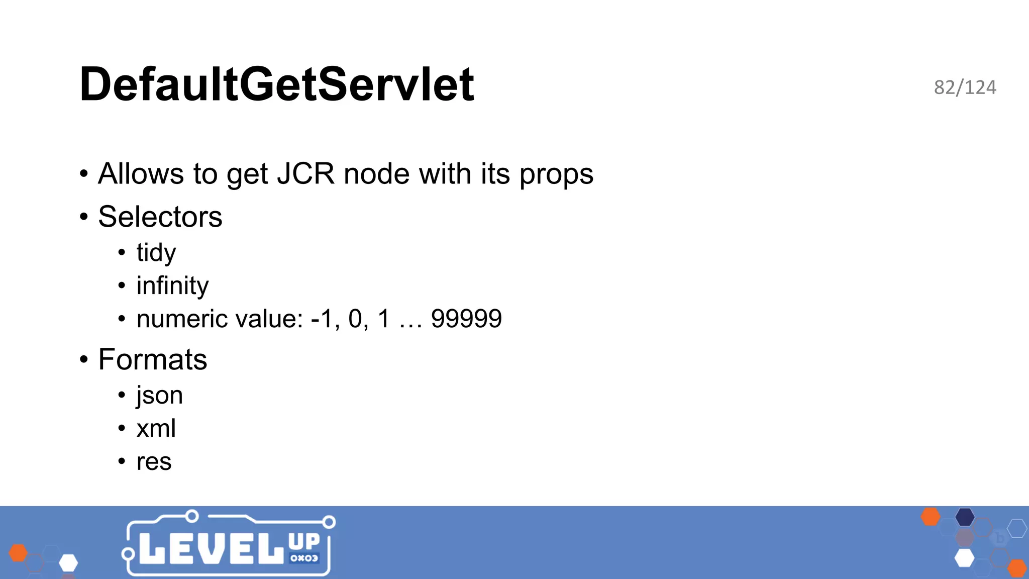 DefaultGetServlet • Allows to get JCR node with its props • Selectors • tidy • infinity • numeric value: -1, 0, 1 … 99999 • Formats • json • xml • res 82/124 