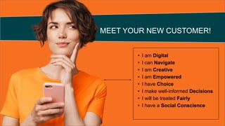 MEET YOUR NEW CUSTOMER!
• I am Digital
• I can Navigate
• I am Creative
• I am Empowered
• I have Choice
• I make well-inf...