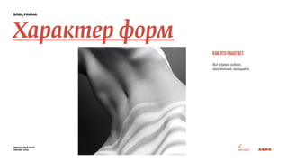 блиц рифма 
Характер форм 
визуальный язык 
москва, 2014 
как это работает 
Все формы гибкие, 
эластичные, вьющиеся. 
 