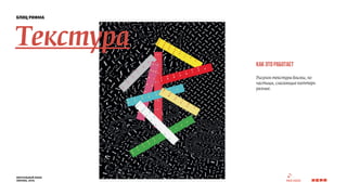 блиц рифма 
Текстура 
визуальный язык 
москва, 2014 
как это работает 
Рисунок текстуры близки, но 
частицы, слагающие паттерн 
разные. 
 