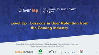 Level Up : Lessons in User Retention from
the Gaming Industry
With:
Peggy Salz (Founder: MobileGroove), Thiago Monteiro (Director Growth, Peak Labs),
Malay Harsh (Director Marketing: CleverTap)
CONTAINING THE LEAKY
BUCKET
1
 