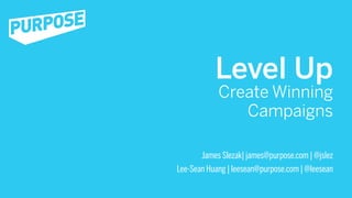 Level Up
            Create Winning
               Campaigns

       James Slezak| james@purpose.com | @jslez
Lee-Sean Huang | leesean@purpose.com | @leesean
 