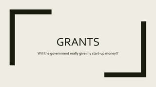 GRANTS
Will the government really give my start-up money!?
 