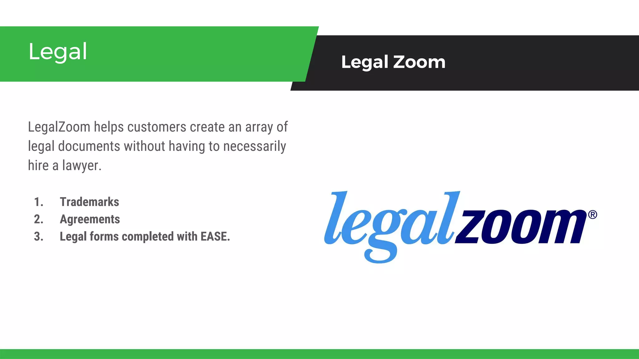 LegalZoom helps customers create an array of
legal documents without having to necessarily
hire a lawyer.
Legal Legal Zoom
1. Trademarks
2. Agreements
3. Legal forms completed with EASE.
 