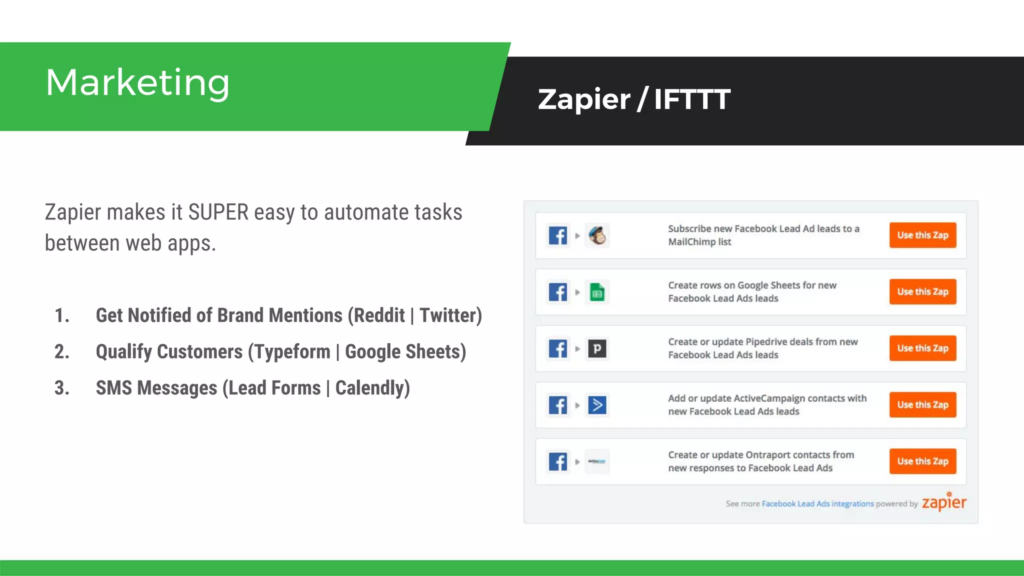 Zapier makes it SUPER easy to automate tasks
between web apps.
Marketing Zapier / IFTTT
1. Get Notified of Brand Mentions (Reddit | Twitter)
2. Qualify Customers (Typeform | Google Sheets)
3. SMS Messages (Lead Forms | Calendly)
 