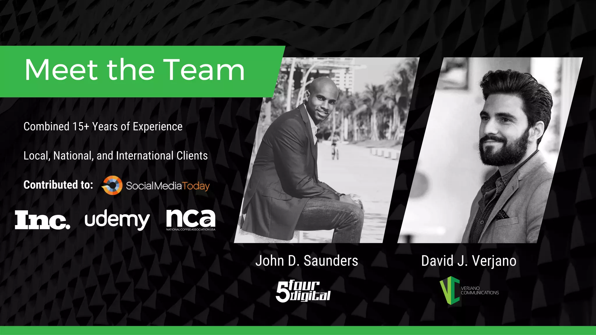 John D. Saunders David J. Verjano
Meet the Team
Combined 15+ Years of Experience
Local, National, and International Clients
Contributed to:
 