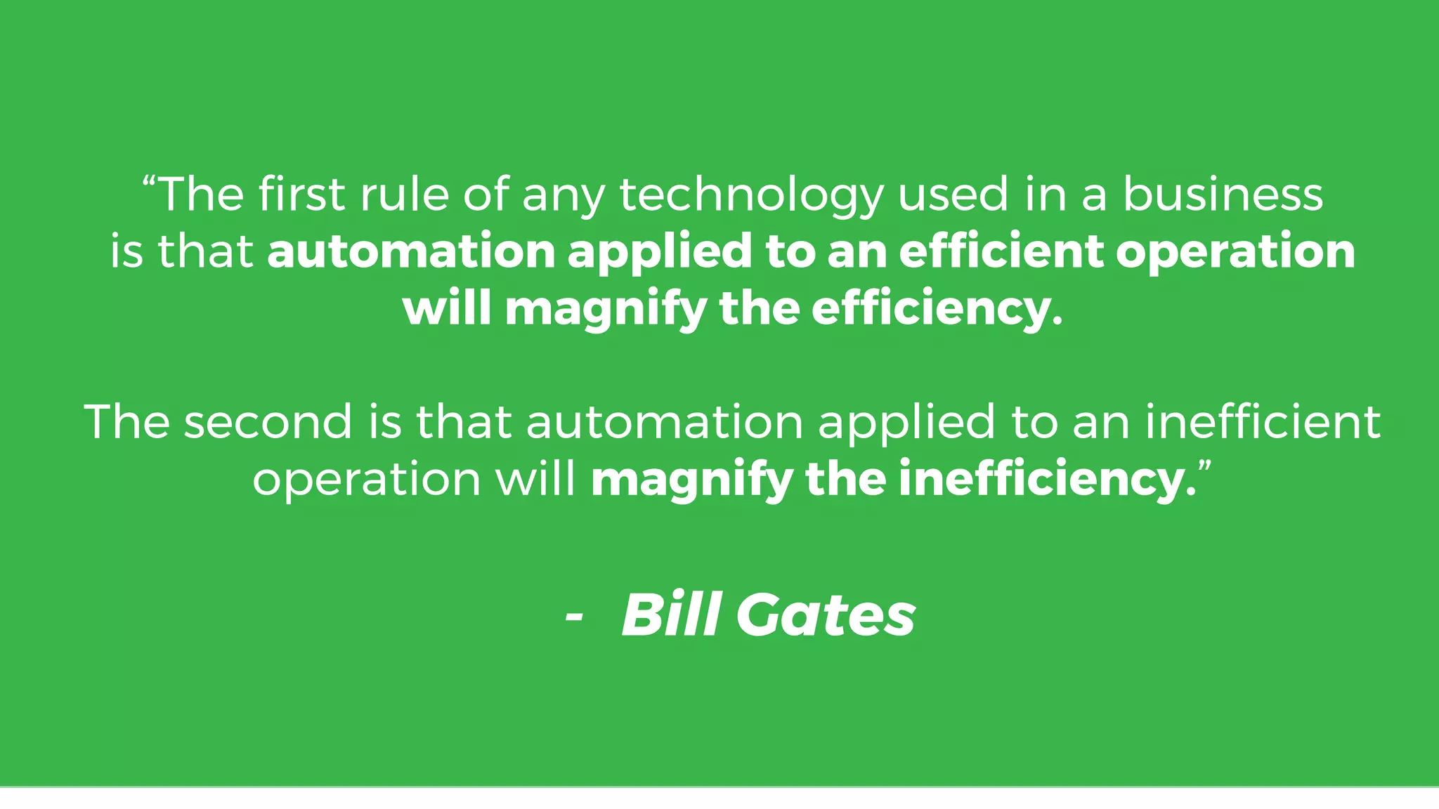 “The first rule of any technology used in a business
is that automation applied to an efficient operation
will magnify the efficiency.
The second is that automation applied to an inefficient
operation will magnify the inefficiency.”
- Bill Gates
 