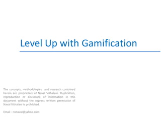 Level Up with Gamification



The concepts, methodologies and research contained
herein are proprietary of Naval Vithalani. Duplication,
reproduction or disclosure of information in this
document without the express written permission of
Naval Vithalani is prohibited.

Email – tonaval@yahoo.com
 