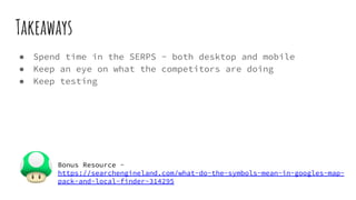 Takeaways
● Spend time in the SERPS - both desktop and mobile
● Keep an eye on what the competitors are doing
● Keep testing
Bonus Resource -
https://searchengineland.com/what-do-the-symbols-mean-in-googles-map-
pack-and-local-finder-314295
 