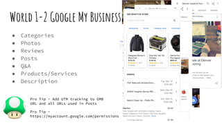 World 1-2 Google My Business
● Categories
● Photos
● Reviews
● Posts
● Q&A
● Products/Services
● Description
Pro Tip - Add UTM tracking to GMB
URL and all URLs used in Posts
Pro Tip -
https://myaccount.google.com/permissions
 