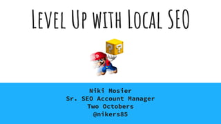 Level Up with Local SEO
Niki Mosier
Sr. SEO Account Manager
Two Octobers
@nikers85
 