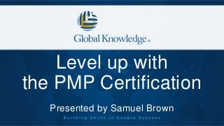 Level up with
the PMP Certification
Presented by Samuel Brown
 