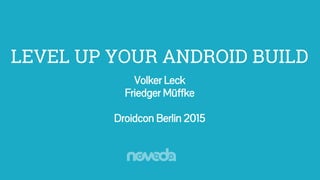 Level Up Your Android Build - droidcon Berlin 2015
LEVEL UP YOUR ANDROID BUILD
Volker Leck
Friedger Müffke
Droidcon Berlin 2015
 