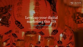 Level up your digital
marketing this Tết
“ T Ế T , T Ế T , T Ế T , T Ế T Đ Ế N R Ồ I ”
 