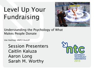 Level Up Your
Fundraising
                                       http://www.monkeyinthecage.com



Understanding the Psychology of What
Makes People Donate
Use Hashtag: #NTC13LvLUP


   Session Presenters
   Caitlin Kaluza
   Aaron Long
   Sarah M. Worthy
 