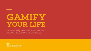 GAMIFY
YOUR LIFE
5 Reasons Why You Should Model Your Life
After Your Favorite Video Game Character
BY
STEVE KAMB
 