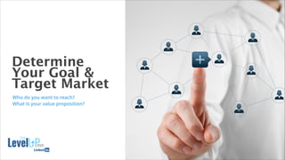 Determine
Your Goal &
Target Market
16
Who do you want to reach?
What is your value proposition?
 