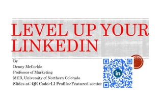 LEVEL UP YOUR
LINKEDIN
By
Denny McCorkle
Professor of Marketing
MCB, University of Northern Colorado
Slides at: QR Code>LI Profile>Featured section
 