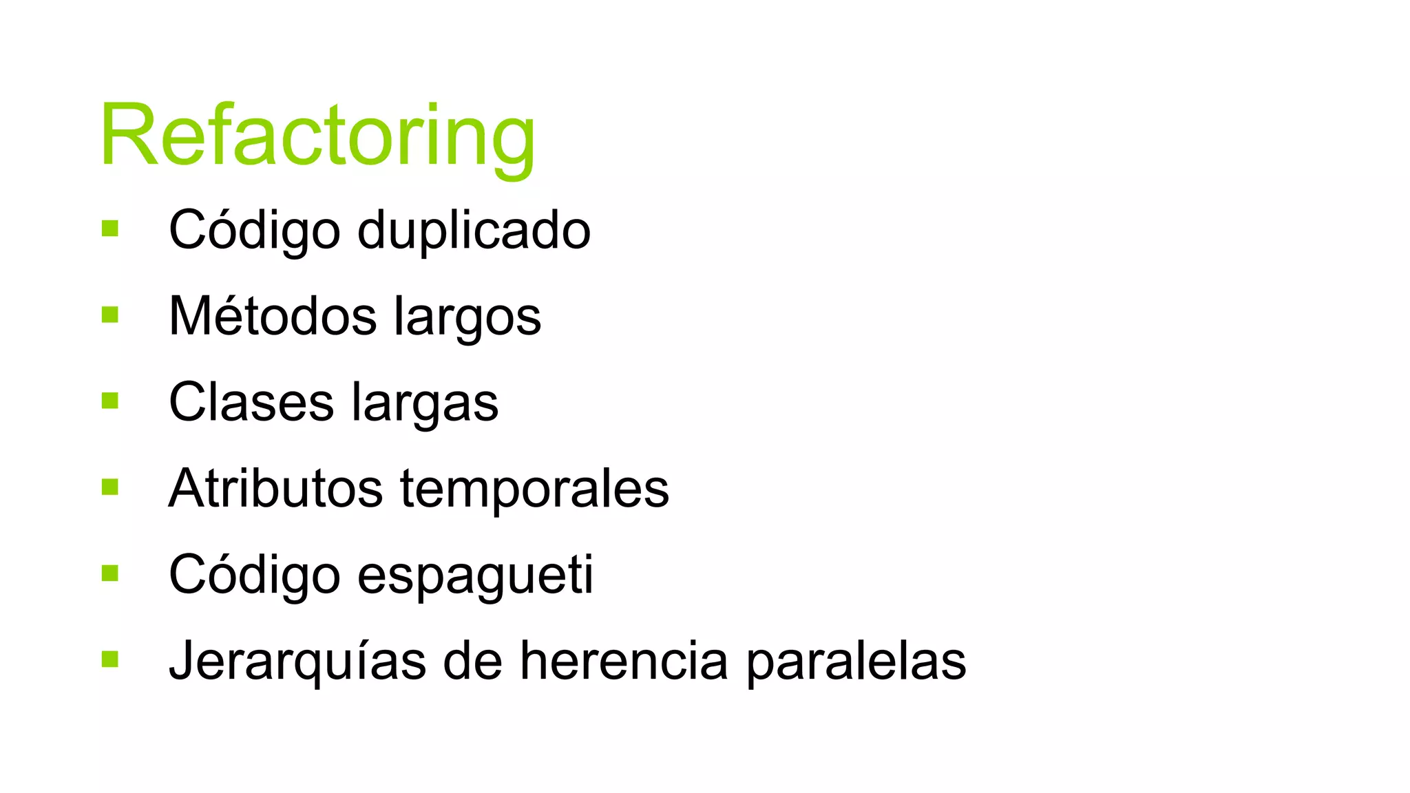 Refactoring
 Código duplicado
 Métodos largos
 Clases largas
 Atributos temporales
 Código espagueti
 Jerarquías de herencia paralelas
 