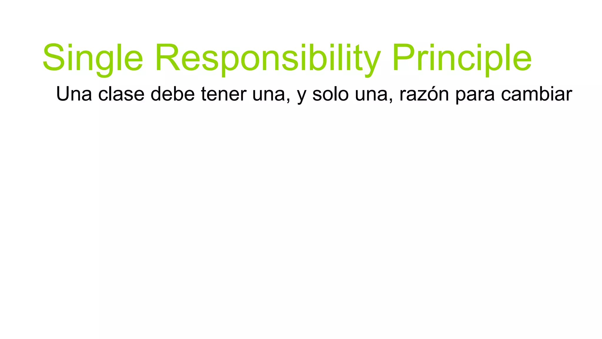 Single Responsibility Principle
Una clase debe tener una, y solo una, razón para cambiar
 