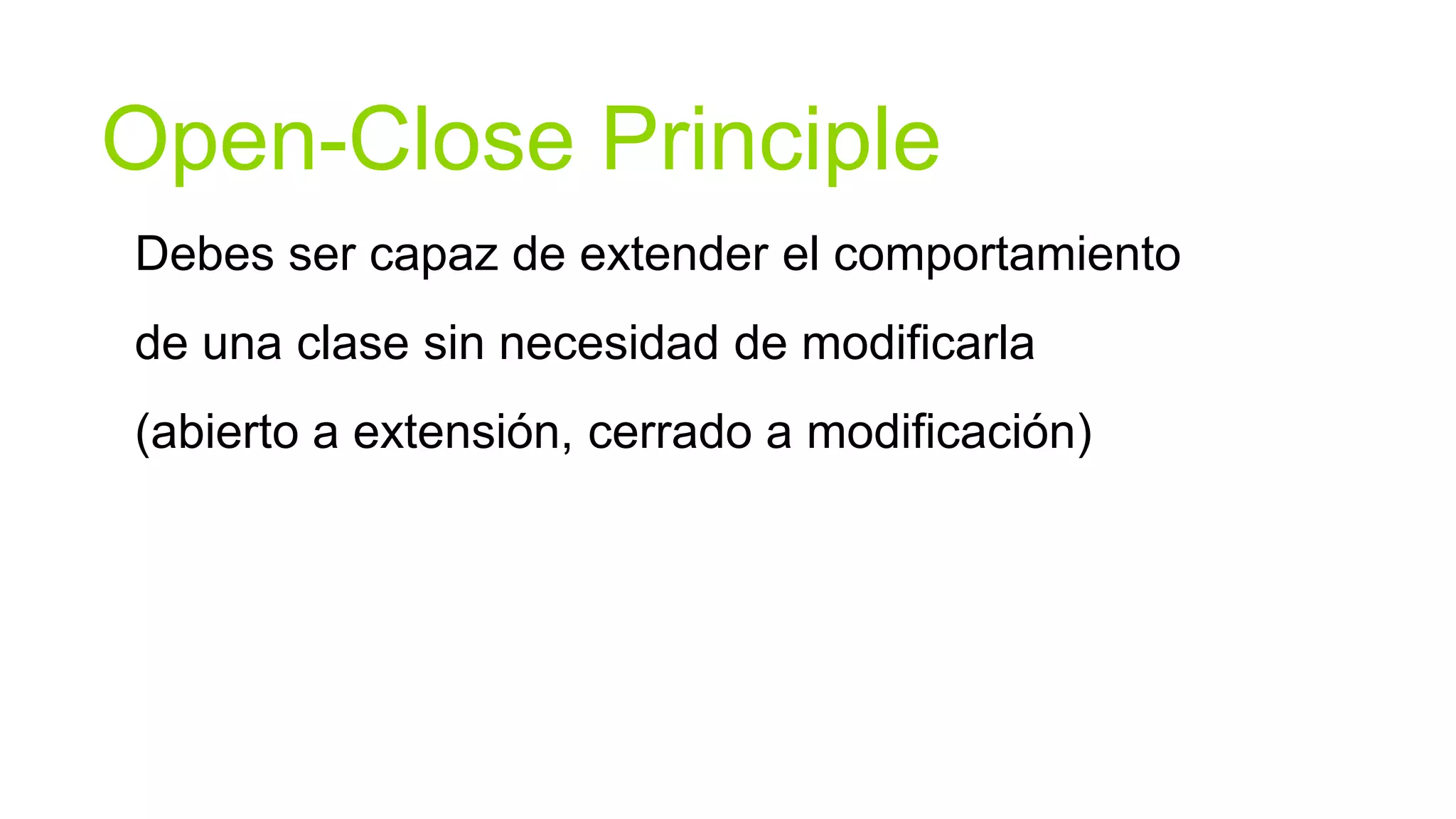 Open-Close Principle
Debes ser capaz de extender el comportamiento
de una clase sin necesidad de modificarla
(abierto a extensión, cerrado a modificación)
 