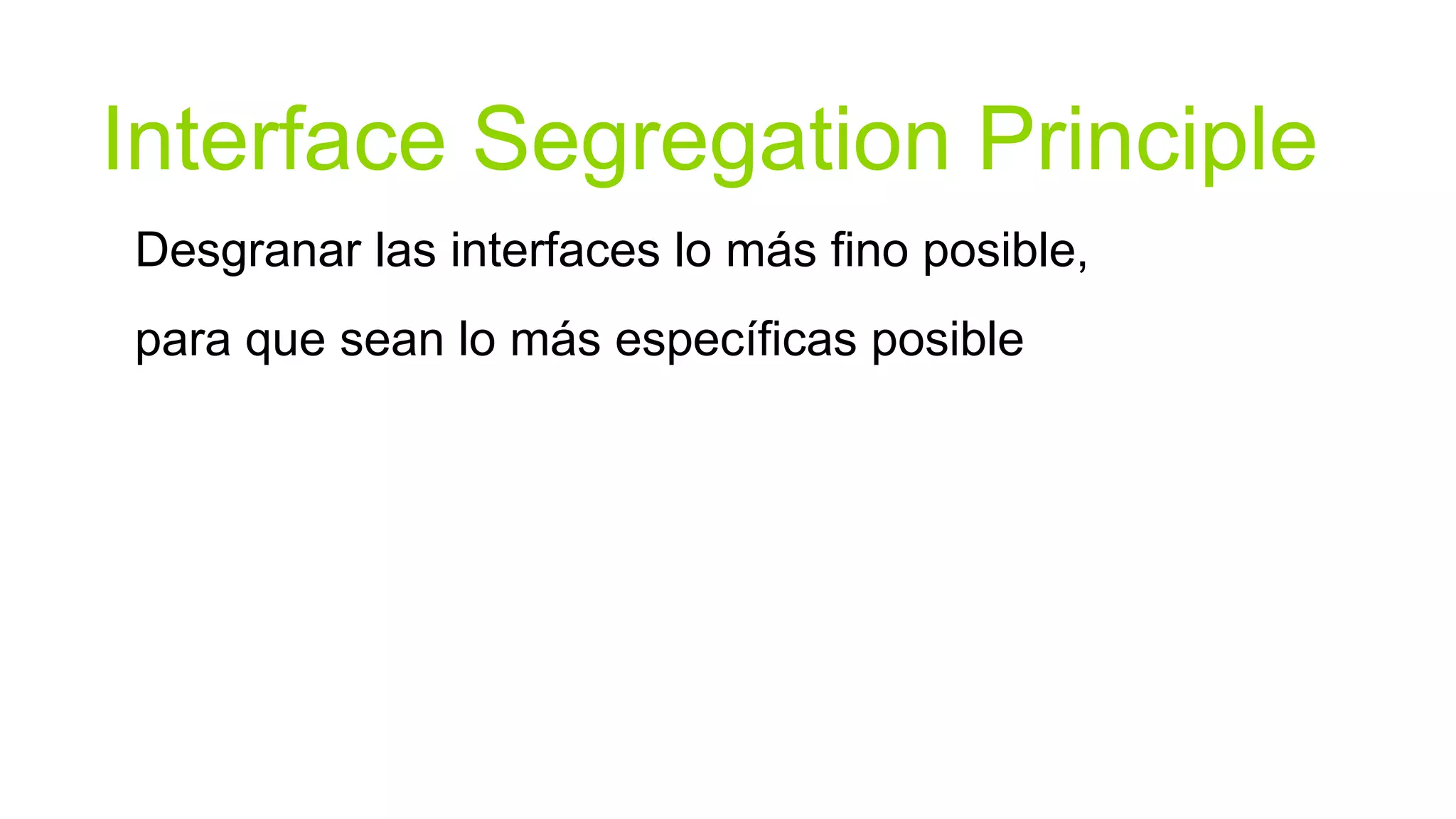 Interface Segregation Principle
Desgranar las interfaces lo más fino posible,
para que sean lo más específicas posible
 