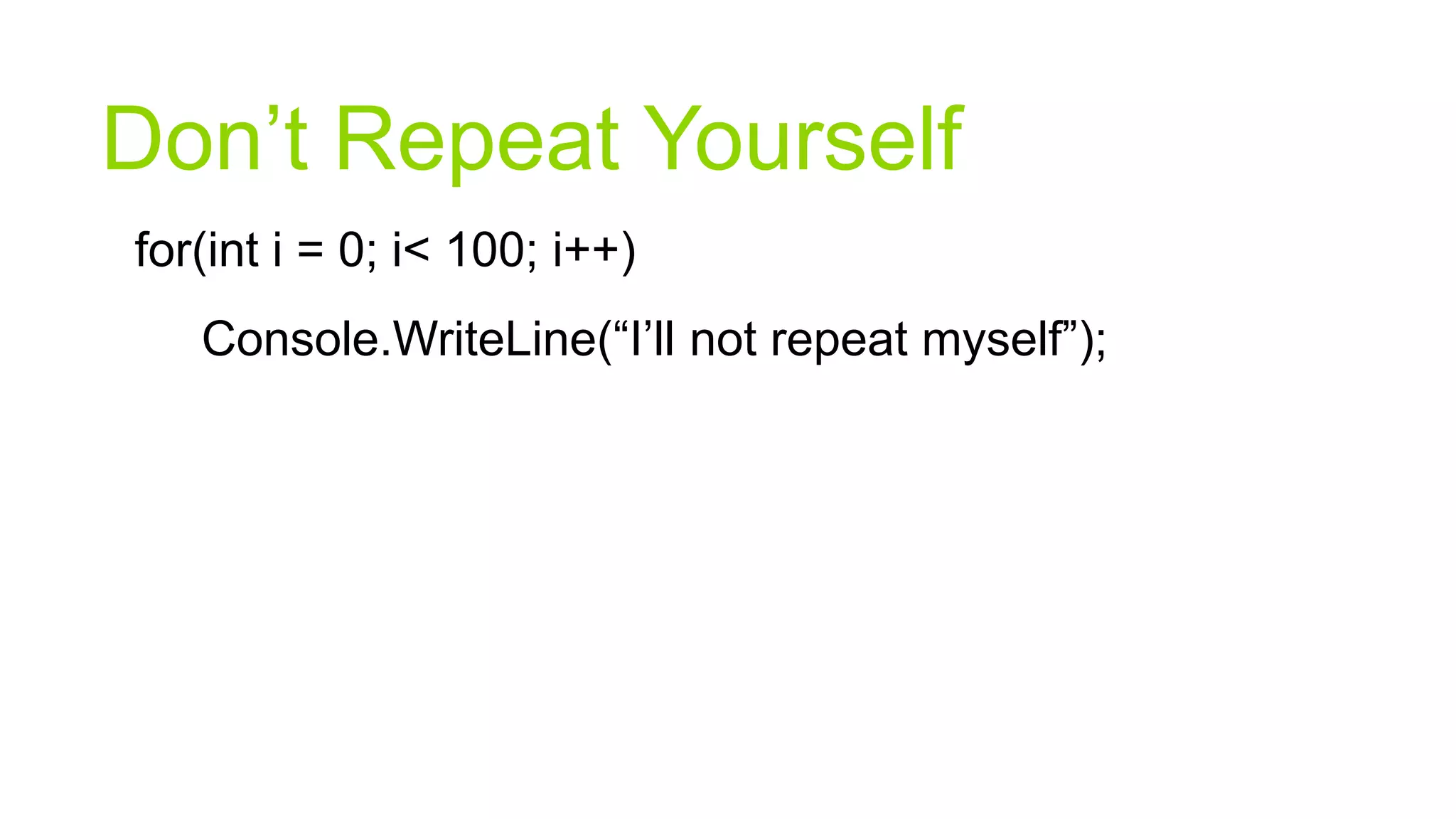 Don’t Repeat Yourself
for(int i = 0; i< 100; i++)
   Console.WriteLine(“I’ll not repeat myself”);
 