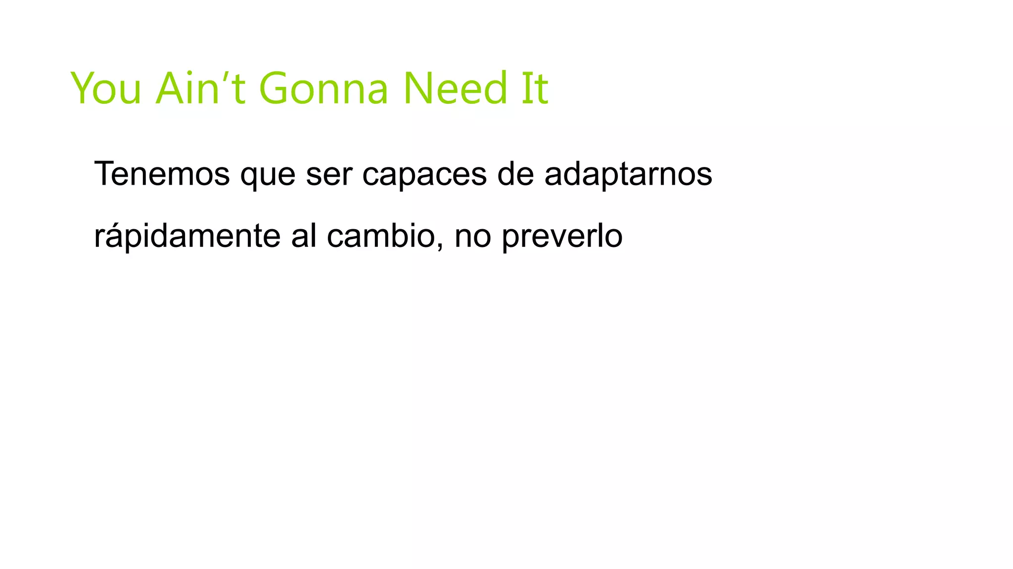 You Ain’t Gonna Need It
 Tenemos que ser capaces de adaptarnos
 rápidamente al cambio, no preverlo
 