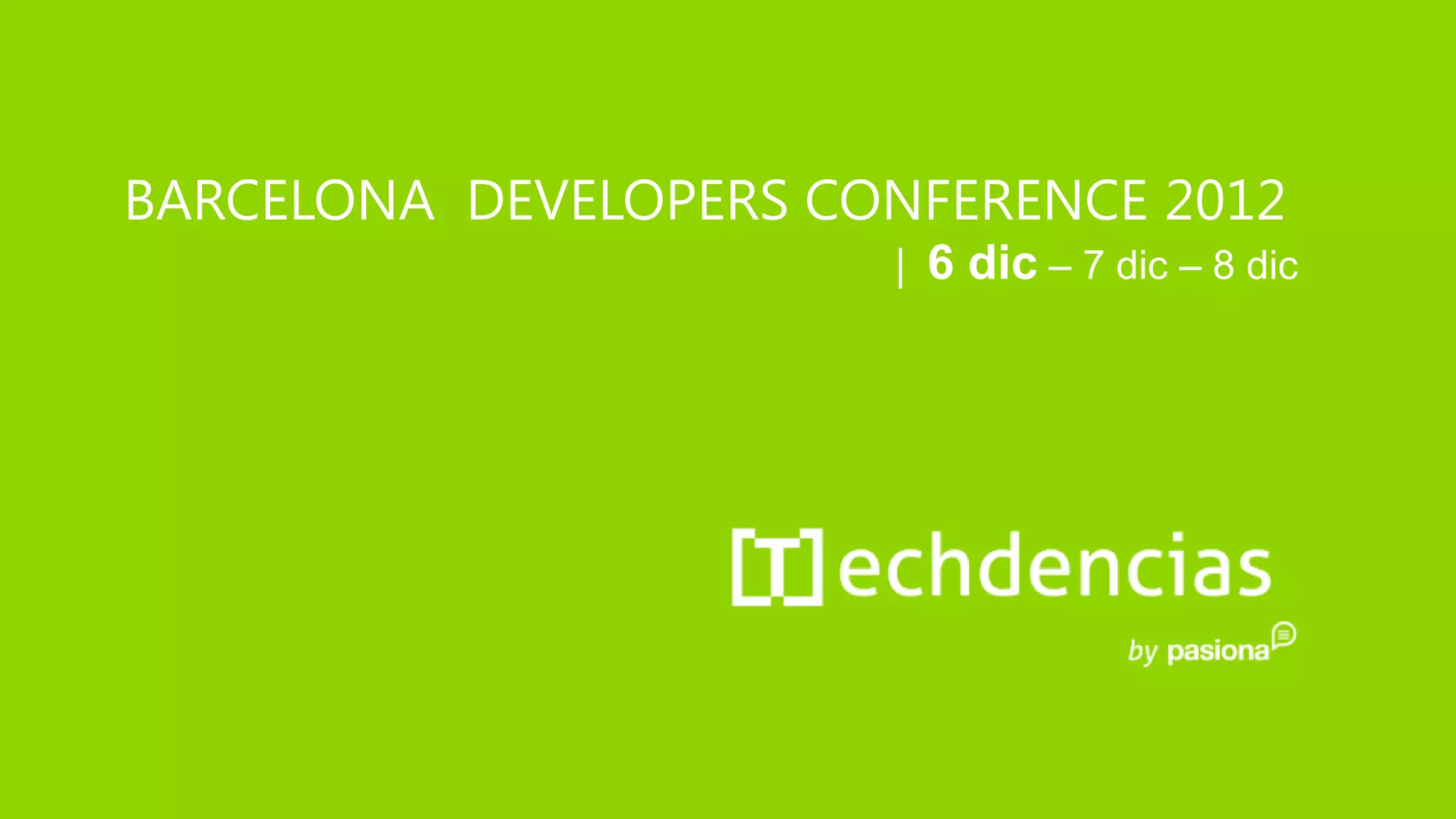 BARCELONA DEVELOPERS CONFERENCE 2012
                       | 6 dic – 7 dic – 8 dic
 