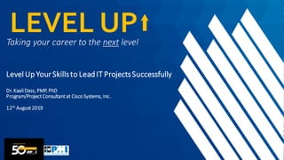 Taking your career to the next level
LEVEL UP
Level Up YourSkillsto LeadIT ProjectsSuccessfully
Dr. KaaliDass, PMP, PhD
Program/ProjectConsultantat Cisco Systems, Inc.
12th August2019
 
