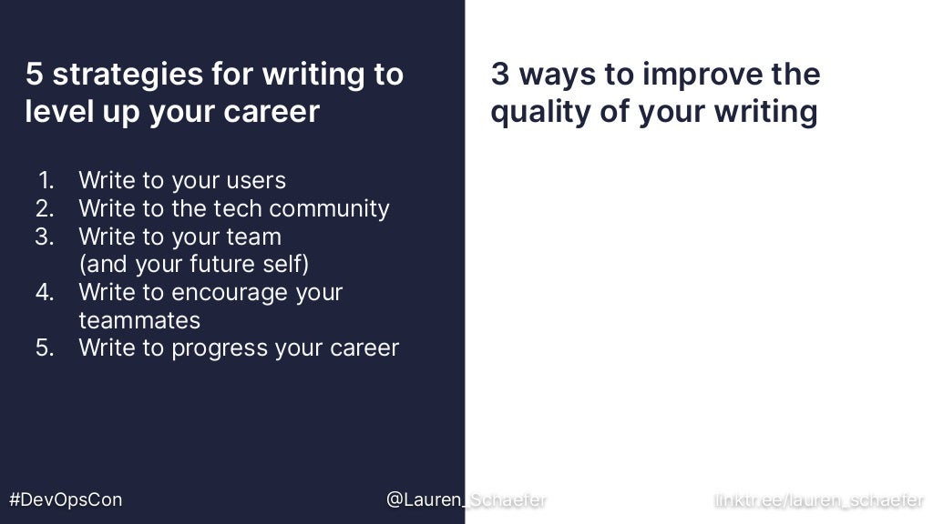 5 strategies for writing to
level up your career
3 ways to improve the
quality of your writing
#DevOpsCon @Lauren_Schaefer linktr.ee/lauren_schaefer
1. Write to your users
2. Write to the tech community
3. Write to your team
(and your future self)
4. Write to encourage your
teammates
5. Write to progress your career
 