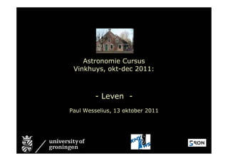 Astronomie Cursus
              Vinkhuys, okt-dec 2011:



                     - Leven -
             Paul Wesselius, 13 oktober 2011




14-10-2011           Leven, cursus Vinkhuys    1
 