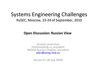 Systems Engineering ChallengesRuSEC, Moscow, 23-24 of September, 2010 Russian View Anatoly LevenchukTechInvestLab.ru, presidentINCOSE Russian Chapter, presidentailev@asmp.msk.su Version 0.3 (27-aug-2010) 