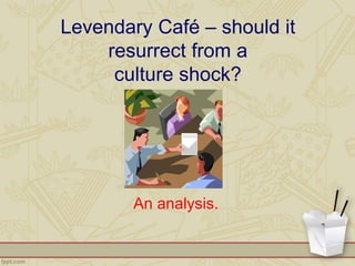 Levendary Café – should it
resurrect from a
culture shock?
An analysis.
 