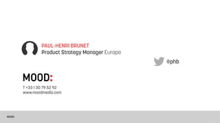 PAUL-HENRI BRUNET
                 Product Strategy Manager Europe
                                                   @phb


        MOOD:
        T +33 1 30 79 52 92
        www.moodmedia.com




MOOD:
 