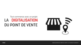 Tout commence avec un projet:

   LA DIGITALISATION
   DU POINT DE VENTE



MOOD:                                   DIGITALISATION DU POINT DE VENTE / LE VENDEUR AUGMENTÉ
 