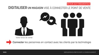 RETOUR AUX FONDAMENTAUX

        DIGITALISER UN MAGASIN VISE À CONNECTER LE POINT DE VENTE




             Votre force de vente

          Connecter les personnes en contact avec les clients par la technologie


MOOD:                                                  DIGITALISATION DU POINT DE VENTE / LE VENDEUR AUGMENTÉ
 