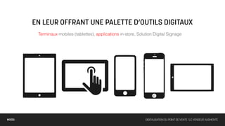 EN LEUR OFFRANT UNE PALETTE D’OUTILS DIGITAUX
         Terminaux mobiles (tablettes), applications in-store, Solution Digital Signage




MOOD:                                                              DIGITALISATION DU POINT DE VENTE / LE VENDEUR AUGMENTÉ
 