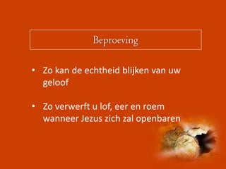Beproeving

• Zo kan de echtheid blijken van uw
  geloof

• Zo verwerft u lof, eer en roem
  wanneer Jezus zich zal openbaren
 