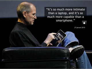 “ It’s so much more intimate than a laptop, and it’s so much more capable than a smartphone.” 27 januari 2010 