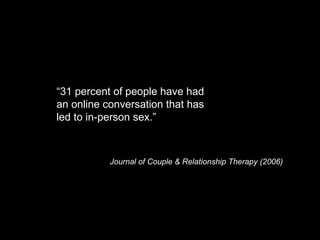 “ 31 percent of people have had an online conversation that has led to in-person sex.”  Journal of Couple & Relationship Therapy (2006) 